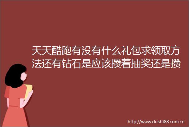 天天酷跑有没有什么礼包求领取方法还有钻石是应该攒着抽奖还是攒