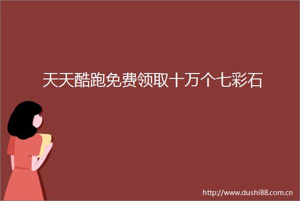 天天酷跑免费领取十万个七彩石