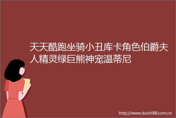 天天酷跑坐骑小丑库卡角色伯爵夫人精灵绿巨熊神宠温蒂尼