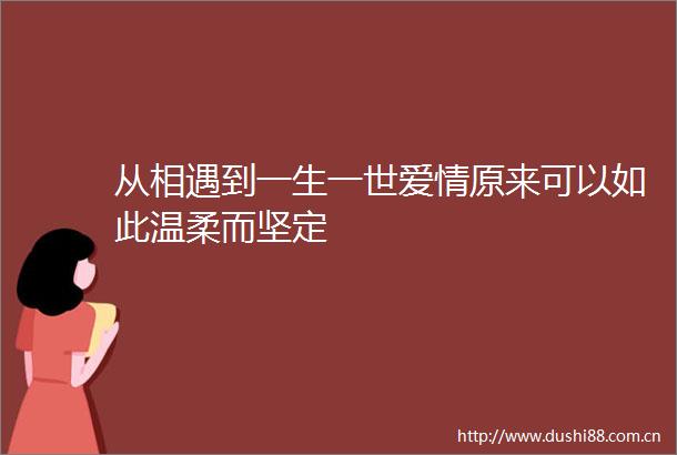 从相遇到一生一世爱情原来可以如此温柔而坚定