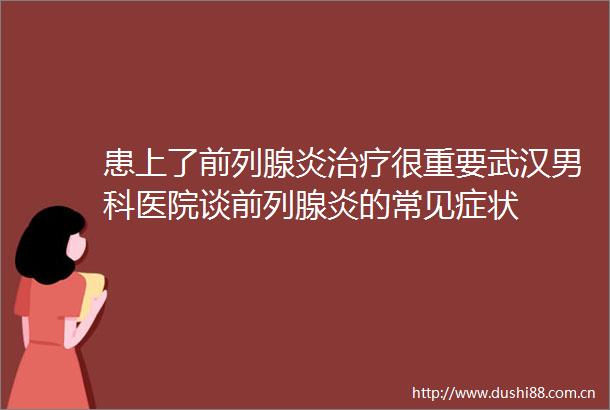患上了前列腺炎治疗很重要武汉男科医院谈前列腺炎的常见症状