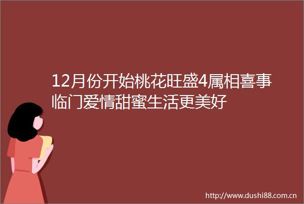 12月份开始桃花旺盛4属相喜事临门爱情甜蜜生活更美好