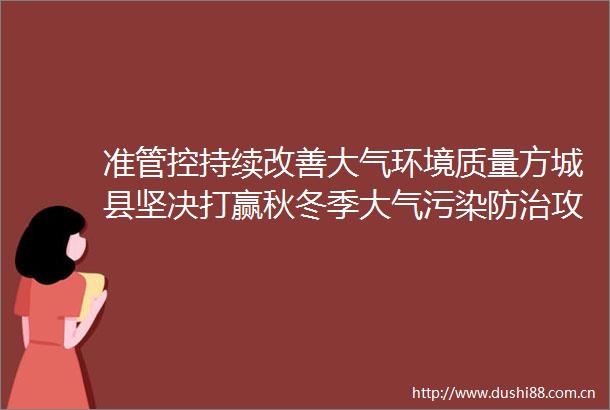 准管控持续改善大气环境质量方城县坚决打赢秋冬季大气污染防治攻坚战精