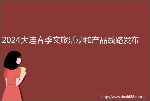 2024大连春季文旅活动和产品线路发布