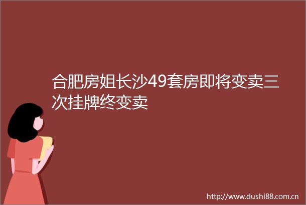 合肥房姐长沙49套房即将变卖三次挂牌终变卖