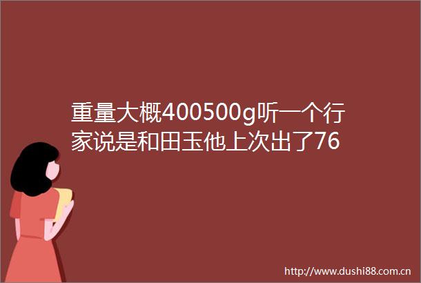 重量大概400500g听一个行家说是和田玉他上次出了76