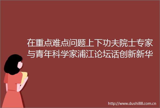 在重点难点问题上下功夫院士专家与青年科学家浦江论坛话创新新华网