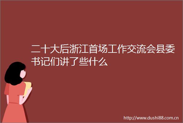 二十大后浙江首场工作交流会县委书记们讲了些什么
