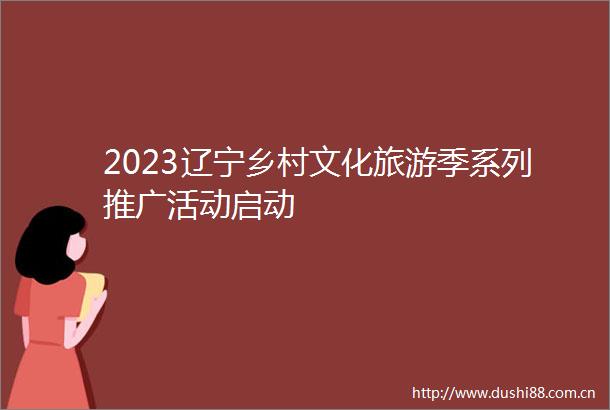 2023辽宁乡村文化旅游季系列推广活动启动