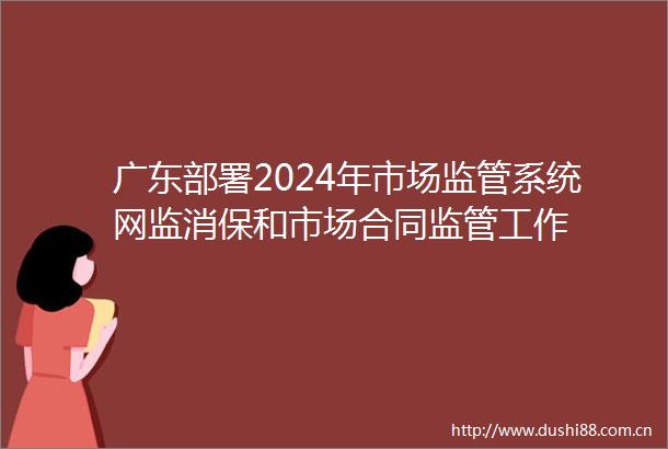 广东部署2024年市场监管系统网监消保和市场合同监管工作