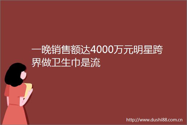 一晚销售额达4000万元明星跨界做卫生巾是流