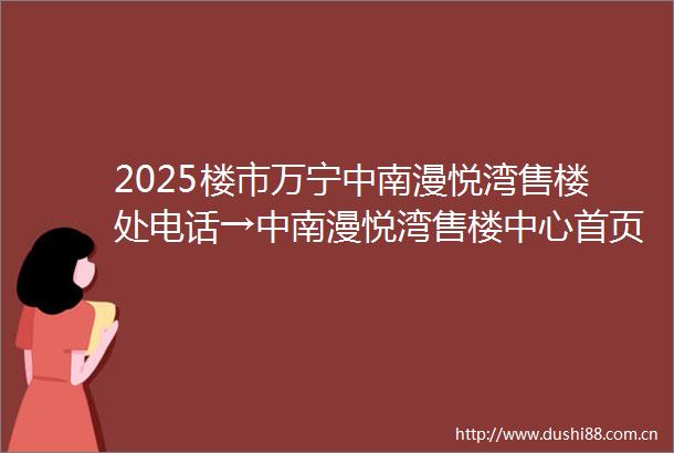 2025楼市万宁中南漫悦湾售楼处电话→中南漫悦湾售楼中心首页网站→中南漫悦湾楼盘百科详情→售楼处24小时电话