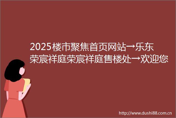 2025楼市聚焦首页网站→乐东荣宸祥庭荣宸祥庭售楼处→欢迎您→楼盘详情→最新价格→户型图售楼处电话