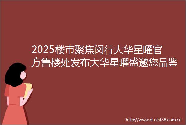 2025楼市聚焦闵行大华星曜官方售楼处发布大华星曜盛邀您品鉴