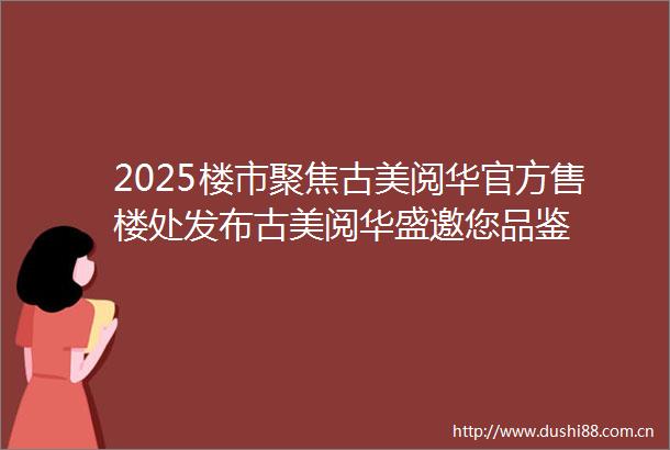 2025楼市聚焦古美阅华官方售楼处发布古美阅华盛邀您品鉴