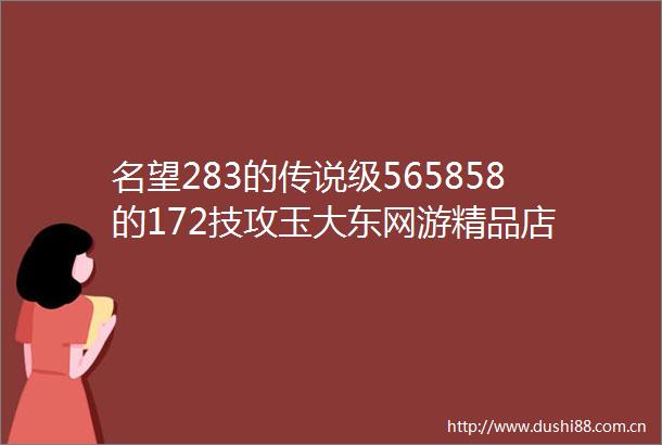 名望283的传说级565858的172技攻玉大东网游精品店