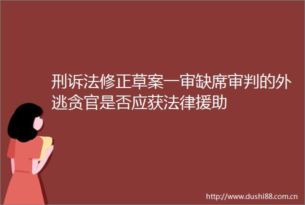 刑诉法修正草案一审缺席审判的外逃贪官是否应获援助