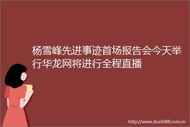 杨雪峰先进事迹首场报告会今天举行华龙网将进行全程直播