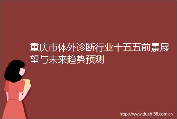重庆市体外诊断行业十五五前景展望与未来趋势预测