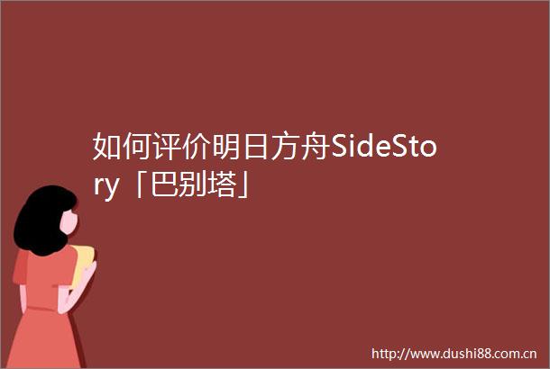 如何评价明日方舟SideStory「巴别塔」