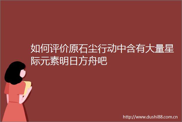 如何评价原石尘行动中含有大量星际元素明日方舟吧