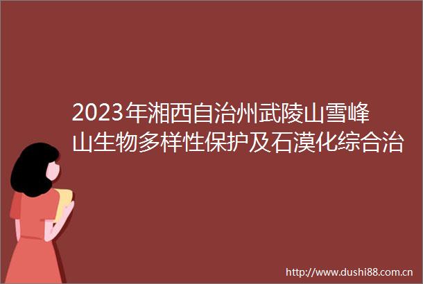 2023年湘西自治州武陵山雪峰山生物多样性保护及石漠化综合治理项目凤凰县（第三标段）
