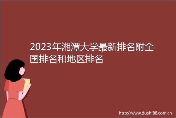 2023年湘潭大学最新排名附全国排名和地区排名