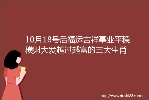 10月18号后福运吉祥事业平稳横财大发越过越富的三大生肖