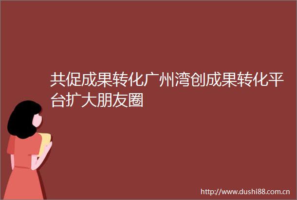 共促成果转化广州湾创成果转化平台扩大朋友圈