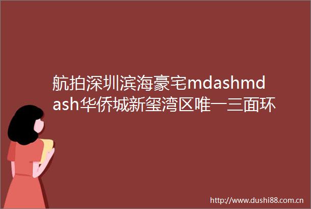 航拍深圳滨海豪宅mdashmdash华侨城新玺湾区唯一三面环海拥有270deg海景大宅