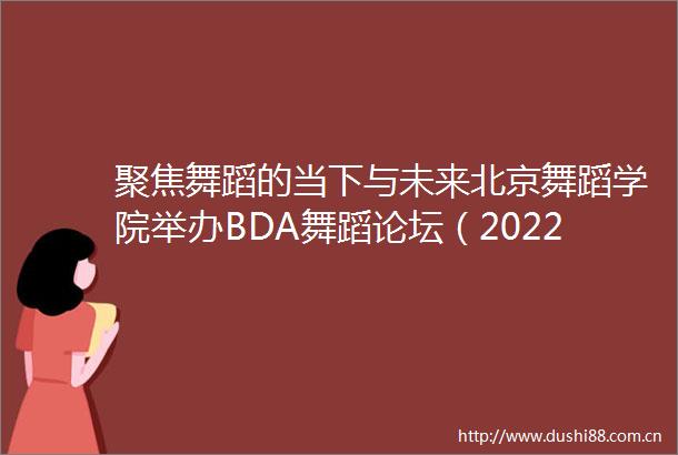 聚焦舞蹈的当下与未来北京舞蹈学院举办BDA舞蹈论坛（2022）