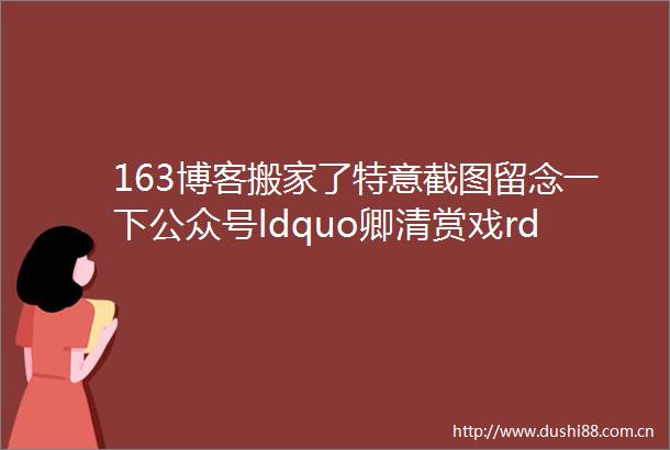 163博客搬家了特意截图留念一下公众号ldquo卿清赏戏rdquo发布的大部分戏曲和英语文章链接点击欣赏