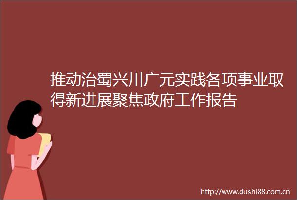 推动治蜀兴川广元实践各项事业取得新进展聚焦工作报告