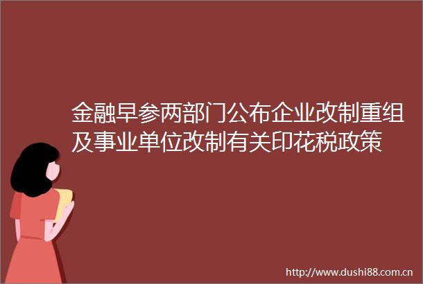 金融早参两部门公布企业改制重组及事业单位改制有关印花税政策