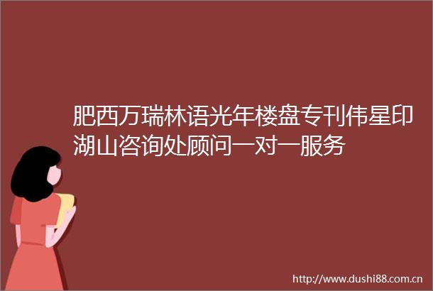 肥西万瑞林语光年楼盘专刊伟星印湖山咨询处顾问一对一服务
