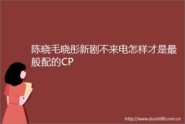 陈晓毛晓彤新剧不来电怎样才是最般配的CP
