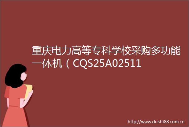 重庆电力高等专科学校采购多功能一体机（CQS25A02511）框架协议二次竞价公告