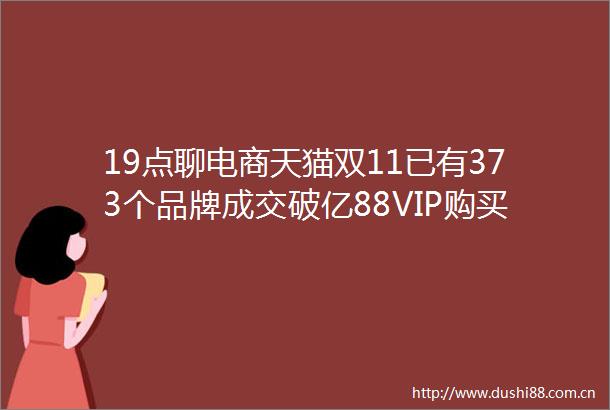 19点聊电商天猫双11已有373个品牌成交破亿88VIP购买人数增长超60