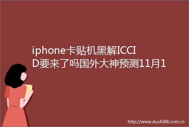 iphone卡贴机黑解ICCID要来了吗国外大神预测11月16日开放黑解