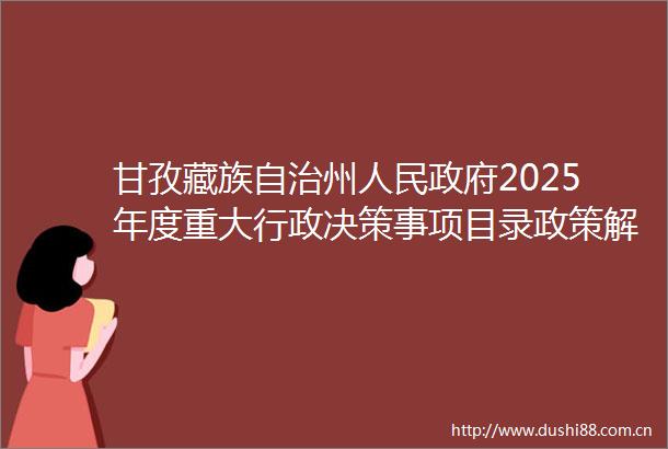甘孜藏族自治州2025年度重大行政决策事项目录政策解读