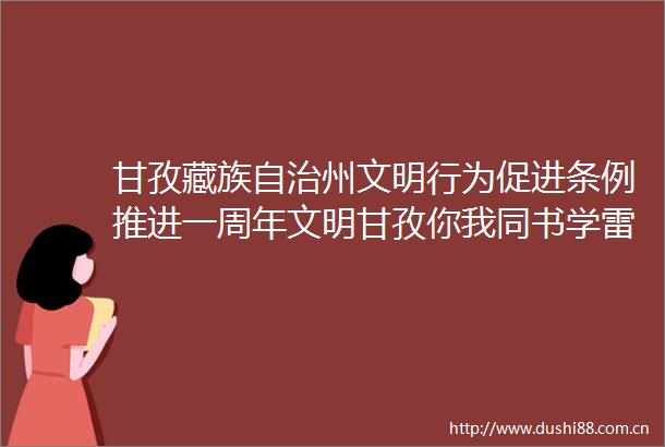 甘孜藏族自治州文明行为促进条例推进一周年文明甘孜你我同书学雷锋文明实践我行动甘孜传媒的微博视频