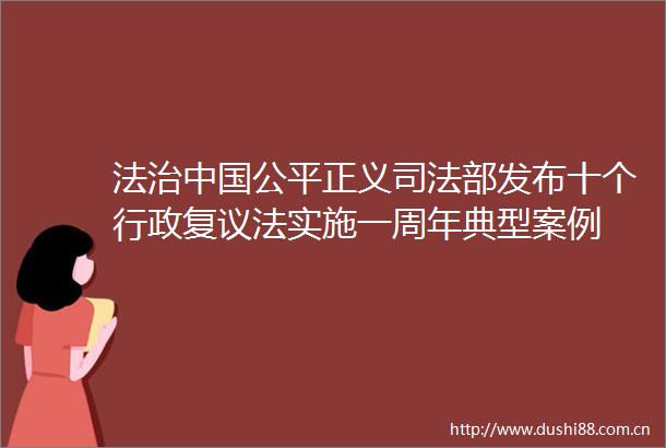 法治公平正义司法部发布十个行政复议法实施一周年典型案例
