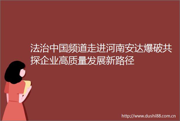 法治频道走进河南安达爆破共探企业高质量发展新路径