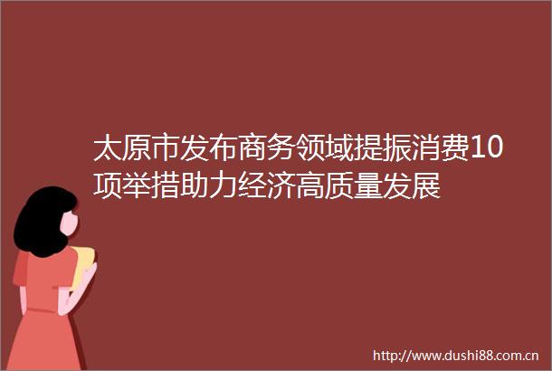 太原市发布商务领域提振消费10项举措助力经济高质量发展