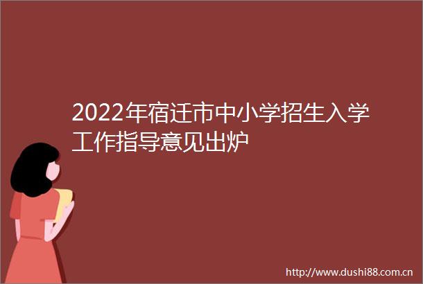 2022年宿迁市中小学招生入学工作指导意见出炉