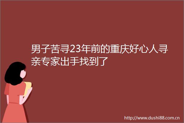 男子苦寻23年前的重庆好心人寻亲专家出手找到了