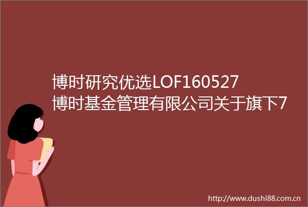 博时研究优选LOF160527博时基金管理有限公司关于旗下78只基金改聘会计师事务所