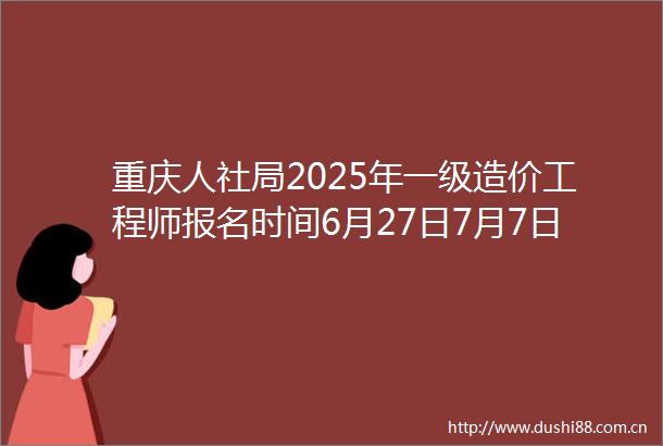 重庆人社局2025年一级造价工程师报名时间6月27日7月7日