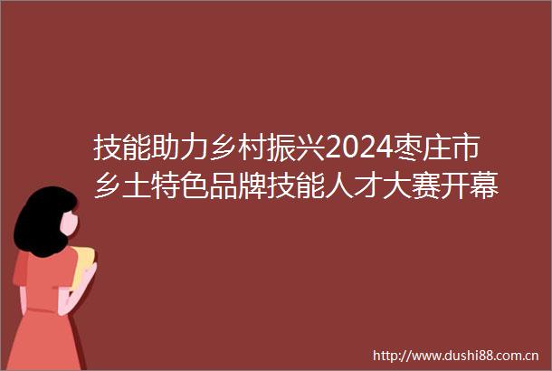 技能助力乡村振兴2024枣庄市乡土特色品牌技能人才大赛开幕