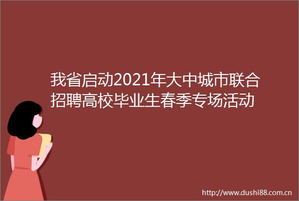 我省启动2021年大中城市联合招聘高校毕业生春季专场活动